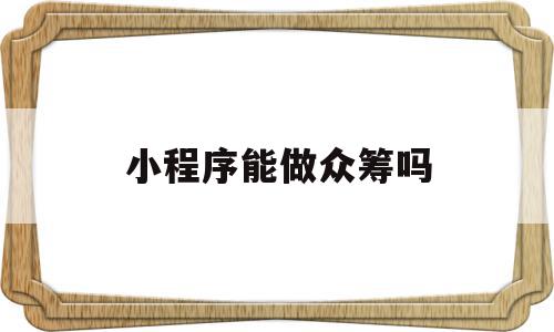 小程序能做众筹吗(小程序能做众筹吗是真的吗),小程序能做众筹吗(小程序能做众筹吗是真的吗),小程序能做众筹吗,信息,微信,APP,第1张