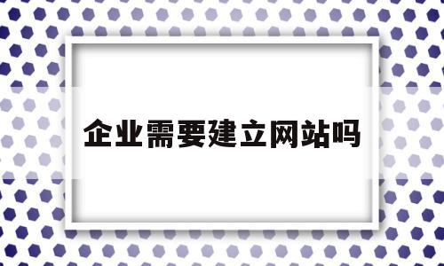 企业需要建立网站吗(企业建网站是否需要独立ip),企业需要建立网站吗(企业建网站是否需要独立ip),企业需要建立网站吗,信息,文章,模板,第1张