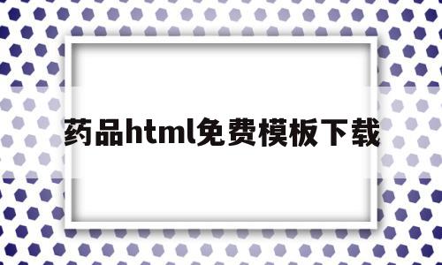 药品html免费模板下载(药品html免费模板下载网站),药品html免费模板下载(药品html免费模板下载网站),药品html免费模板下载,百度,模板,模板下载,第1张