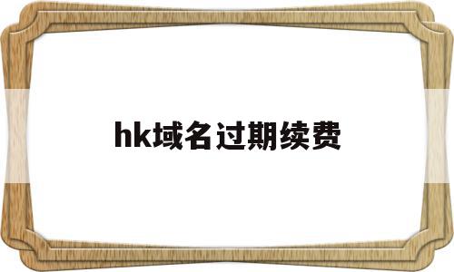 hk域名过期续费(cn域名过期多久可以注册)