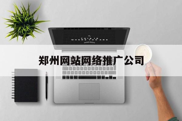 郑州网站网络推广公司(郑州网站网络推广公司排名)