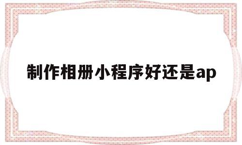 关于制作相册小程序好还是ap的信息