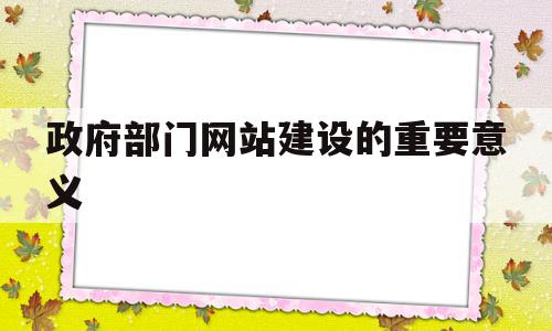 政府部门网站建设的重要意义(政府部门网站建设的重要意义有哪些)