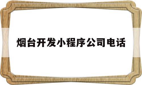 烟台开发小程序公司电话(烟台开发小程序公司电话号码),烟台开发小程序公司电话(烟台开发小程序公司电话号码),烟台开发小程序公司电话,信息,百度,科技,第1张