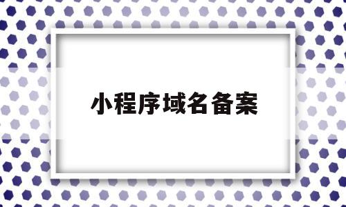 小程序域名备案(小程序域名备案要求),小程序域名备案(小程序域名备案要求),小程序域名备案,信息,账号,微信,第1张