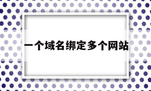 一个域名绑定多个网站(多个域名绑定一个网站对推广影响)