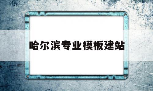 哈尔滨专业模板建站(哈尔滨建筑模板厂家直销)