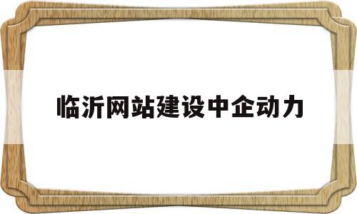 临沂网站建设中企动力(临沂中企建筑工程有限公司)