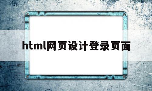 html网页设计登录页面(html网页设计登录页面代码作业)