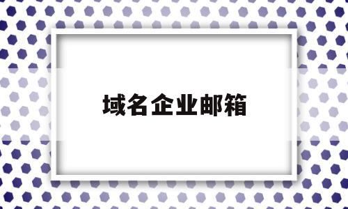 域名企业邮箱(域名企业邮箱怎么申请)