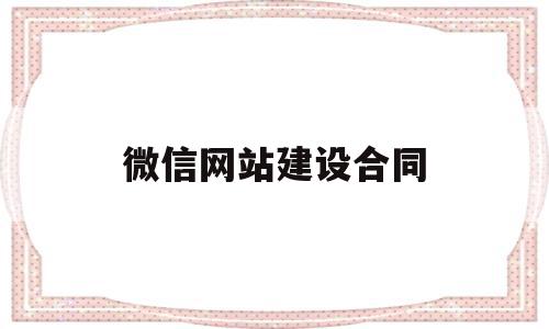 微信网站建设合同(微信网站建设合同怎么签)