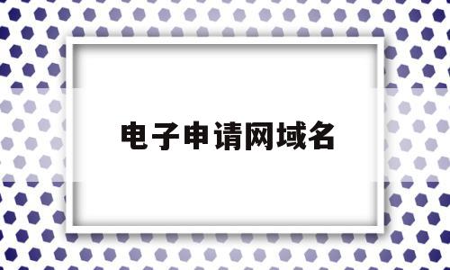 电子申请网域名(申请网址名称是什么)