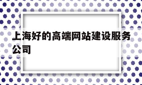 上海好的高端网站建设服务公司(上海好的高端网站建设服务公司有哪些)