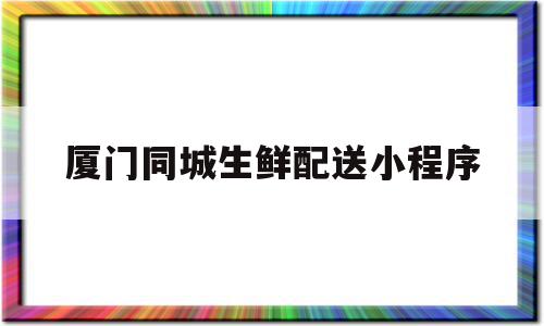 厦门同城生鲜配送小程序(厦门同城送货app有哪些),厦门同城生鲜配送小程序(厦门同城送货app有哪些),厦门同城生鲜配送小程序,信息,账号,APP,第1张