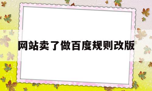 网站卖了做百度规则改版(百度上卖号的网站可以信吗?)