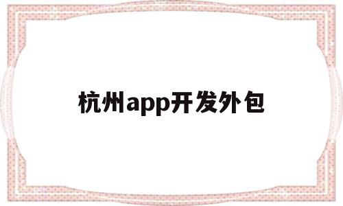 杭州app开发外包(杭州开发app软件外包平台),杭州app开发外包(杭州开发app软件外包平台),杭州app开发外包,信息,APP,科技,第1张