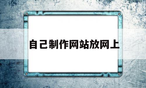 自己制作网站放网上(制作自己的网站要钱吗)