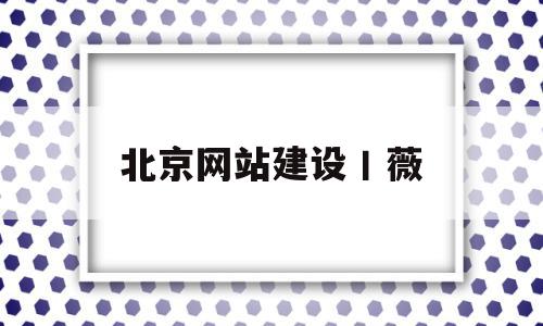 北京网站建设丨薇(北京网站制建设公司)