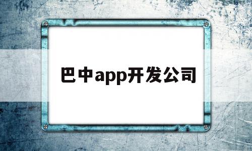 巴中app开发公司(巴中app开发公司有哪些)