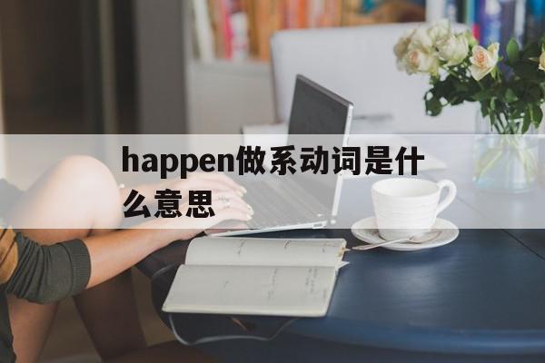 happen做系动词是什么意思(happen是及物动词还是不及物动词)