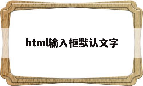 html输入框默认文字(htmlinput默认文字)