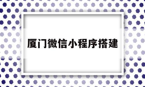 厦门微信小程序搭建(厦门微信软件有限公司)