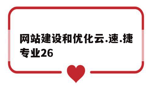 网站建设和优化云.速.捷专业26的简单介绍