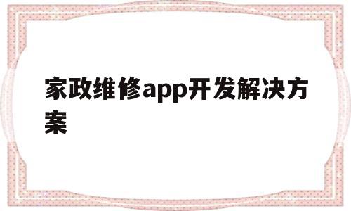 家政维修app开发解决方案(家政维修app开发解决方案设计)