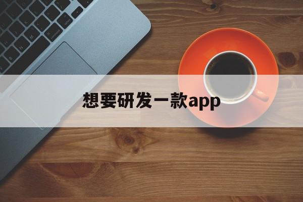 想要研发一款app(想要研发一款面包需要什么条件)