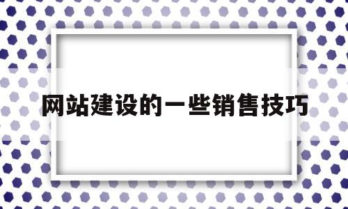 网站建设的一些销售技巧(网站建设的一些销售技巧有哪些)