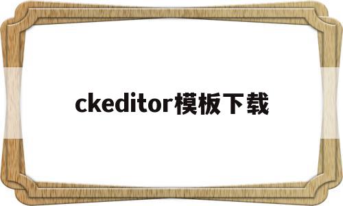 ckeditor模板下载(ckeditor4中文文档)