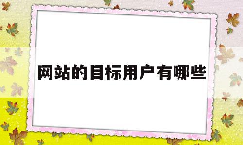 网站的目标用户有哪些(网站的目标用户有哪些特点)