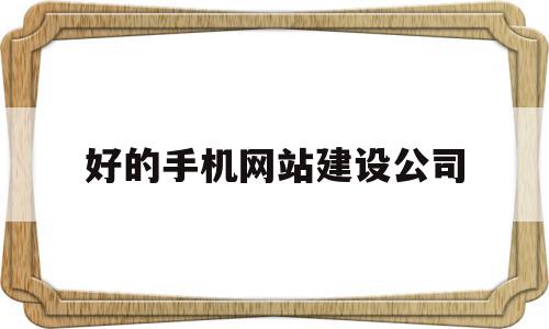 好的手机网站建设公司(好的手机网站建设公司推荐)