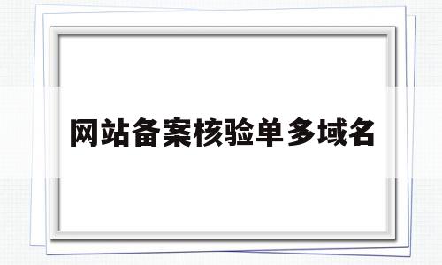 网站备案核验单多域名的简单介绍,网站备案核验单多域名的简单介绍,网站备案核验单多域名,信息,APP,商城,第1张