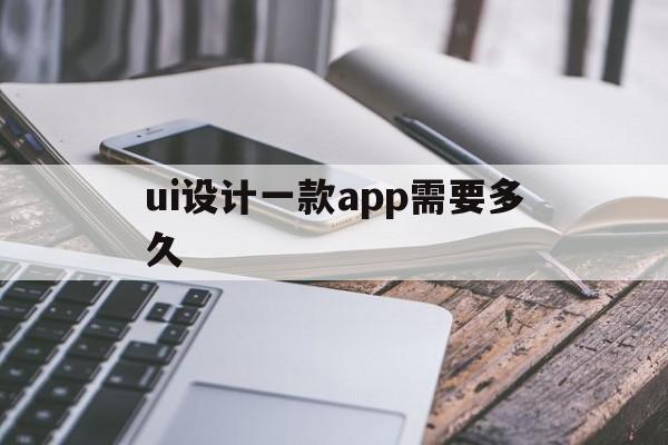 ui设计一款app需要多久(设计一款APP的策划书)