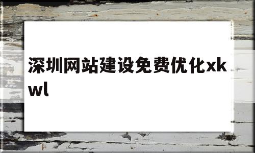 深圳网站建设免费优化xkwl的简单介绍