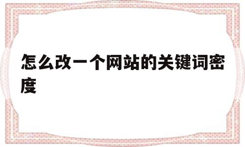 怎么改一个网站的关键词密度(自建网站关键词密度控制在什么范围)