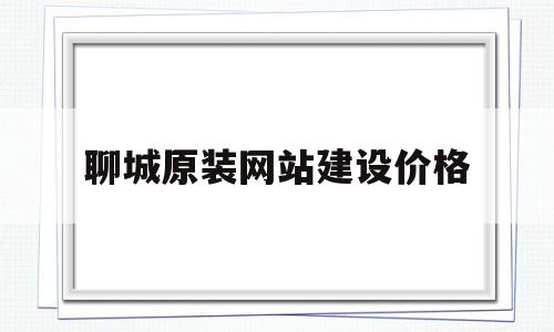 聊城原装网站建设价格(聊城原装网站建设价格低)