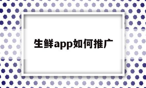 生鲜app如何推广(每日生鲜超市app推广方法)