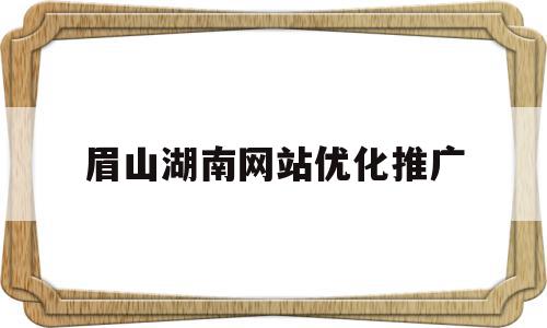 眉山湖南网站优化推广的简单介绍