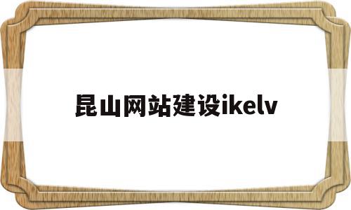 昆山网站建设ikelv(昆山网站建设方案策划模板),昆山网站建设ikelv(昆山网站建设方案策划模板),昆山网站建设ikelv,文章,源码,模板,第1张