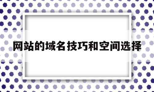 网站的域名技巧和空间选择(网站的域名技巧和空间选择是什么)