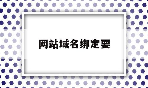 网站域名绑定要(域名未绑定是什么意思)