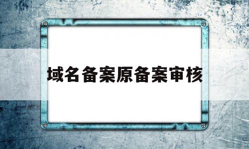 域名备案原备案审核(域名备案注销流程)