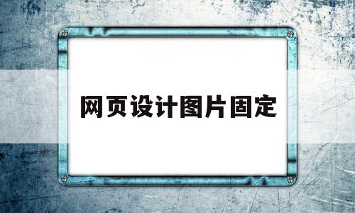 网页设计图片固定(网页制作如何把图片固定在相应位置)