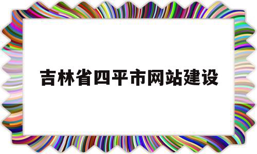 吉林省四平市网站建设(吉林省四平市网站建设项目公示)