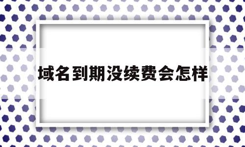 域名到期没续费会怎样(域名到期没续费会怎样呢),域名到期没续费会怎样(域名到期没续费会怎样呢),域名到期没续费会怎样,信息,虚拟主机,第1张