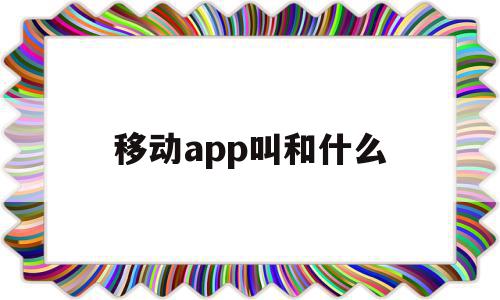 移动app叫和什么(移动app叫什么名字)