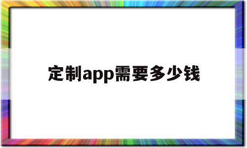 定制app需要多少钱(定制app需要注意什么)