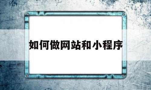 如何做网站和小程序(如何做一个网站的小程序)